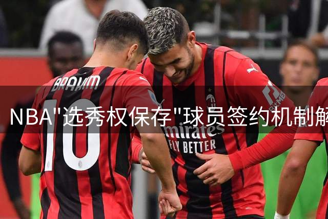 NBA"选秀权保存"球员签约机制解析